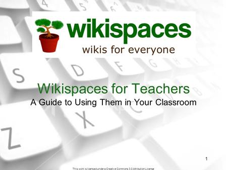 This work is licensed under a Creative Commons 3.0 Attribution License 1 Wikispaces for Teachers A Guide to Using Them in Your Classroom.