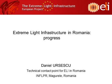 Extreme Light Infrastructure in Romania: progress Daniel URSESCU Technical contact point for ELI in Romania INFLPR, Magurele, Romania.