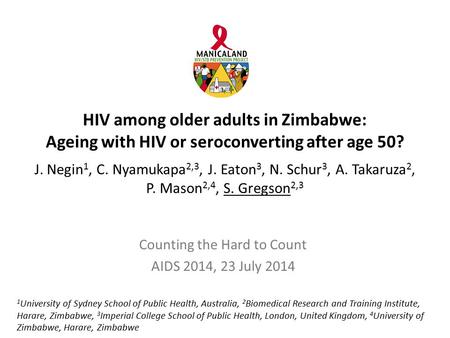 HIV among older adults in Zimbabwe: Ageing with HIV or seroconverting after age 50? J. Negin 1, C. Nyamukapa 2,3, J. Eaton 3, N. Schur 3, A. Takaruza 2,