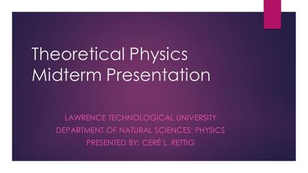 Theoretical Physics Midterm Presentation LAWRENCE TECHNOLOGICAL UNIVERSITY DEPARTMENT OF NATURAL SCIENCES: PHYSICS PRESENTED BY: CERÉ L. RETTIG.