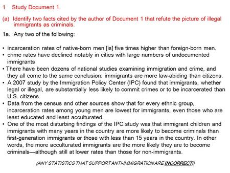 1 Study Document 1. (a) Identify two facts cited by the author of Document 1 that refute the picture of illegal immigrants as criminals. 1a. Any two of.