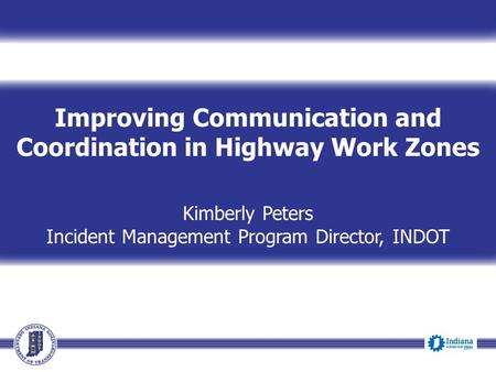 Improving Communication and Coordination in Highway Work Zones Kimberly Peters Incident Management Program Director, INDOT Event Date.