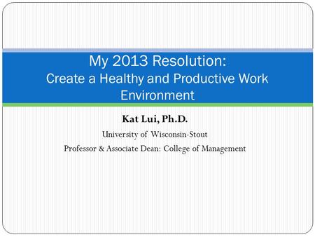 Kat Lui, Ph.D. University of Wisconsin-Stout Professor & Associate Dean: College of Management My 2013 Resolution: Create a Healthy and Productive Work.