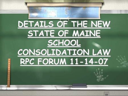 DETAILS OF THE NEW STATE OF MAINE SCHOOL CONSOLIDATION LAW RPC FORUM 11-14-07.