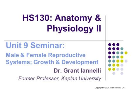 Copyright © 2007, Grant Iannelli, DC HS130: Anatomy & Physiology II Unit 9 Seminar: Male & Female Reproductive Systems; Growth & Development Dr. Grant.