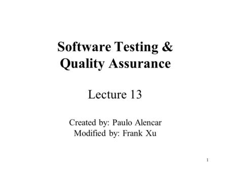 1 Software Testing & Quality Assurance Lecture 13 Created by: Paulo Alencar Modified by: Frank Xu.