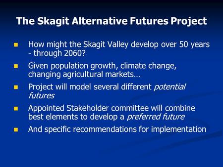 The Skagit Alternative Futures Project How might the Skagit Valley develop over 50 years - through 2060? Given population growth, climate change, changing.