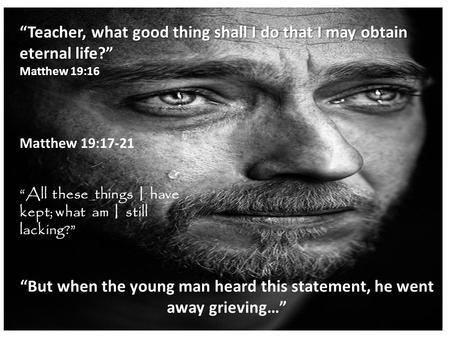 “Teacher, what good thing shall I do that I may obtain eternal life?” Matthew 19:16 Matthew 19:17-21 “All these things I have kept; what am I still lacking?”