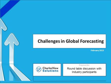 Prepared for: Challenges in Global Forecasting February 2015 Round table discussion with Industry participants.