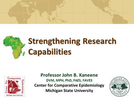 Strengthening Research Capabilities Professor John B. Kaneene DVM, MPH, PhD, FAES, FAVES Center for Comparative Epidemiology Michigan State University.