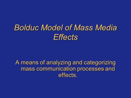 Bolduc Model of Mass Media Effects A means of analyzing and categorizing mass communication processes and effects A means of analyzing and categorizing.