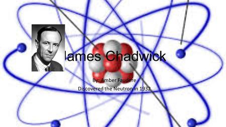 James Chadwick By: Amber Faudere Discovered the Neutron in 1932.