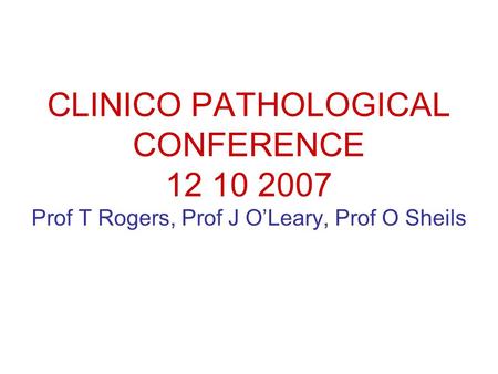 CLINICO PATHOLOGICAL CONFERENCE 12 10 2007 Prof T Rogers, Prof J O’Leary, Prof O Sheils.