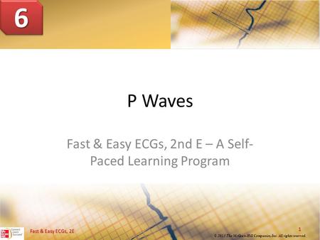 1 © 2013 The McGraw-Hill Companies, Inc. All rights reserved. Fast & Easy ECGs, 2E P Waves Fast & Easy ECGs, 2nd E – A Self- Paced Learning Program 66.