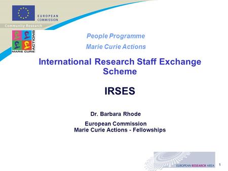 1 People Programme Marie Curie Actions International Research Staff Exchange Scheme IRSES Dr. Barbara Rhode European Commission Marie Curie Actions - Fellowships.