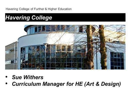 Havering College of Further & Higher Education Havering College Sue Withers Curriculum Manager for HE (Art & Design)