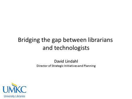 Bridging the gap between librarians and technologists David Lindahl Director of Strategic Initiatives and Planning.