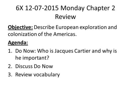 6X 12-07-2015 Monday Chapter 2 Review Objective: Describe European exploration and colonization of the Americas. Agenda: 1.Do Now: Who is Jacques Cartier.