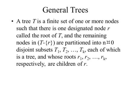 General Trees A tree T is a finite set of one or more nodes such that there is one designated node r called the root of T, and the remaining nodes in (T-{r})