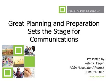 1 Great Planning and Preparation Sets the Stage for Communications Presented by Peter K. Fagen ACSA Negotiators’ Retreat June 24, 2015 www.f3law.com.