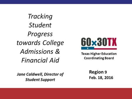 Texas Higher Education Coordinating Board Tracking Student Progress towards College Admissions & Financial Aid Jane Caldwell, Director of Student Support.