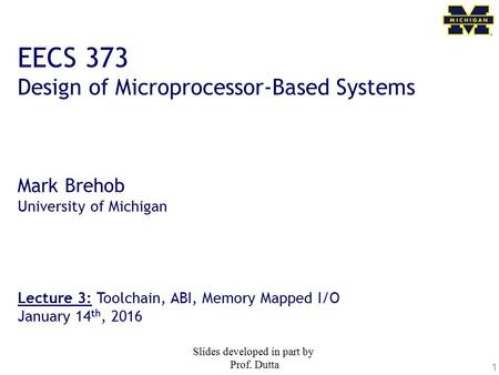 1 EECS 373 Design of Microprocessor-Based Systems Mark Brehob University of Michigan Lecture 3: Toolchain, ABI, Memory Mapped I/O January 14 th, 2016 Slides.