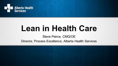 Steve Peirce, CMQ/OE Director, Process Excellence, Alberta Health Services Lean in Health Care.