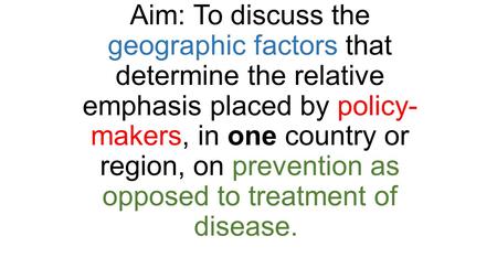 Aim: To discuss the geographic factors that determine the relative emphasis placed by policy-makers, in one country or region, on prevention as opposed.