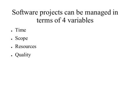 Software projects can be managed in terms of 4 variables ● Time ● Scope ● Resources ● Quality.