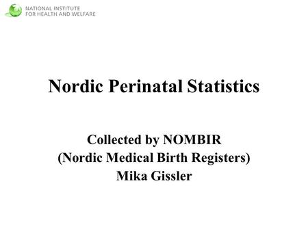 Nordic Perinatal Statistics Collected by NOMBIR (Nordic Medical Birth Registers) Mika Gissler.