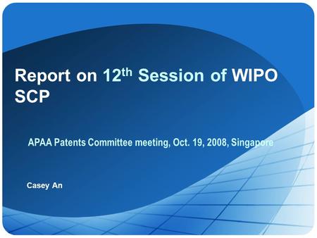 Report on 12 th Session of WIPO SCP Casey An APAA Patents Committee meeting, Oct. 19, 2008, Singapore.