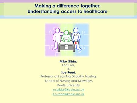 Making a difference together: Understanding access to healthcare Mike Gibbs, Lecturer, & Sue Read, Professor of Learning Disability Nursing, School of.