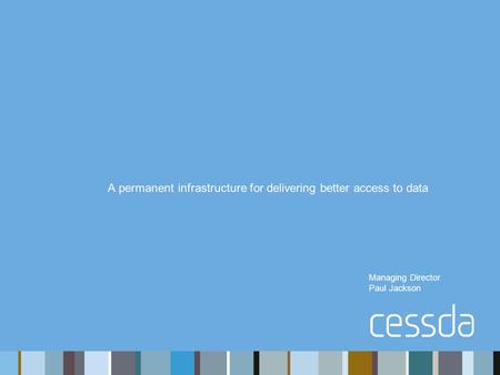 Managing Director Paul Jackson A permanent infrastructure for delivering better access to data.