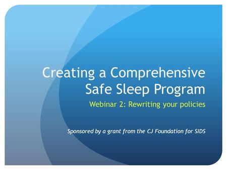 Creating a Comprehensive Safe Sleep Program Webinar 2: Rewriting your policies Sponsored by a grant from the CJ Foundation for SIDS.