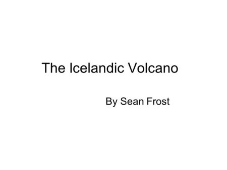 The Icelandic Volcano By Sean Frost. Where did it happen? Eyjafjallajökull is in the South of Iceland. It was underneath a glacier and it then erupted.