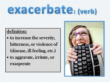 Definition: to increase the severity, to increase the severity, bitterness, or violence of (disease, ill feeling, etc.) to aggravate, irritate, or to aggravate,