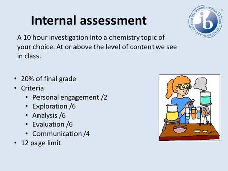 Internal assessment A 10 hour investigation into a chemistry topic of your choice. At or above the level of content we see in class. 20% of final grade.