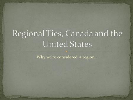 Why we’re considered a region…. The U.S. and Canada are both part of North America, and share the worlds largest “unprotected” border.