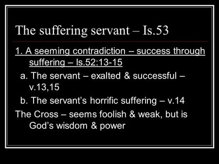 The suffering servant – Is.53 1. A seeming contradiction – success through suffering – Is.52:13-15 a. The servant – exalted & successful – v.13,15 b. The.