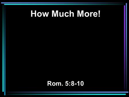 How Much More! Rom. 5:8-10. 8 But God demonstrates His own love toward us, in that while we were still sinners, Christ died for us. 9 Much more then,