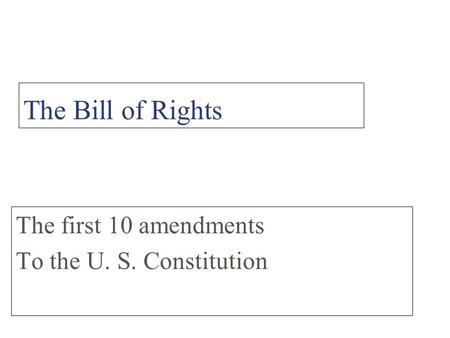 The Bill of Rights The first 10 amendments To the U. S. Constitution.