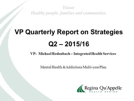 VP Quarterly Report on Strategies Q2 – 2015/16 VP: Michael Redenbach – Integrated Health Services Mental Health &Addictions Multi-year Plan Vision: Healthy.