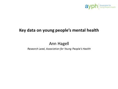 Key data on young people’s mental health Ann Hagell Research Lead, Association for Young People’s Health.