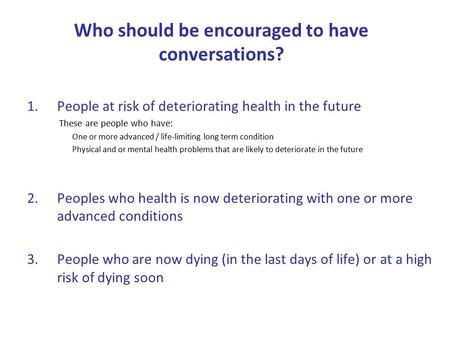 Who should be encouraged to have conversations? 1.People at risk of deteriorating health in the future These are people who have: One or more advanced.