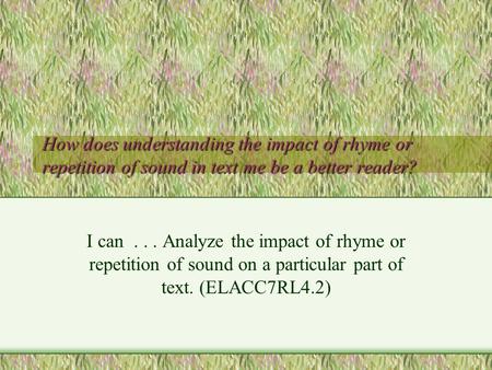 How does understanding the impact of rhyme or repetition of sound in text me be a better reader? I can... Analyze the impact of rhyme or repetition of.