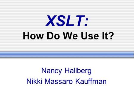 XSLT: How Do We Use It? Nancy Hallberg Nikki Massaro Kauffman.