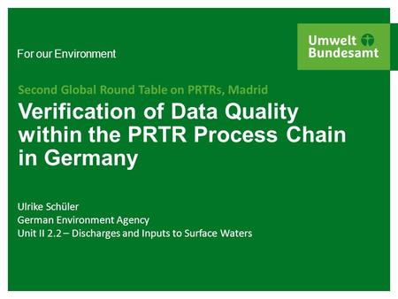 For our Environment Verification of Data Quality within the PRTR Process Chain in Germany Second Global Round Table on PRTRs, Madrid Ulrike Schüler German.