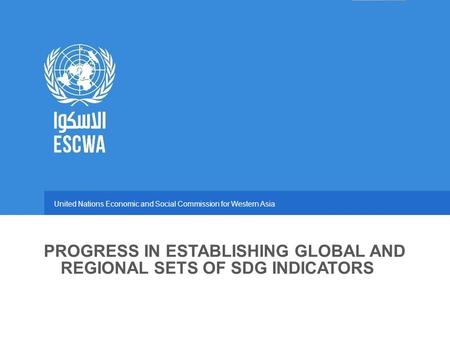 United Nations Economic and Social Commission for Western Asia PROGRESS IN ESTABLISHING GLOBAL AND REGIONAL SETS OF SDG INDICATORS.