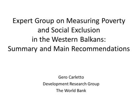 Expert Group on Measuring Poverty and Social Exclusion in the Western Balkans: Summary and Main Recommendations Gero Carletto Development Research Group.