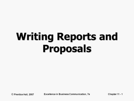 © Prentice Hall, 2007 Excellence in Business Communication, 7eChapter 11 - 1 Writing Reports and Proposals.